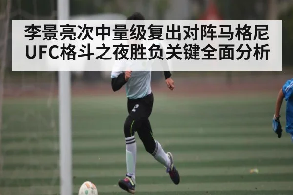 李景亮次中量级复出对阵马格尼 UFC格斗之夜胜负关键全面分析