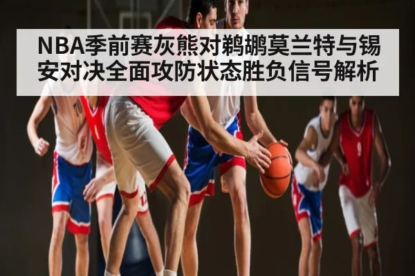 NBA季前赛灰熊对鹈鹕莫兰特与锡安对决全面攻防状态胜负信号解析