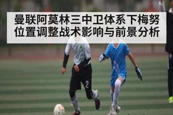 曼联阿莫林三中卫体系下梅努位置调整战术影响与前景分析
