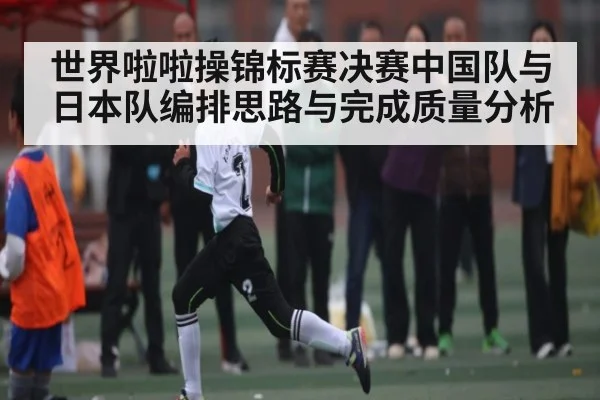 世界啦啦操锦标赛决赛中国队与日本队编排思路与完成质量分析