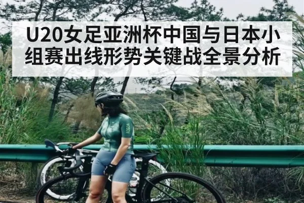 U20女足亚洲杯中国与日本小组赛出线形势关键战全景分析