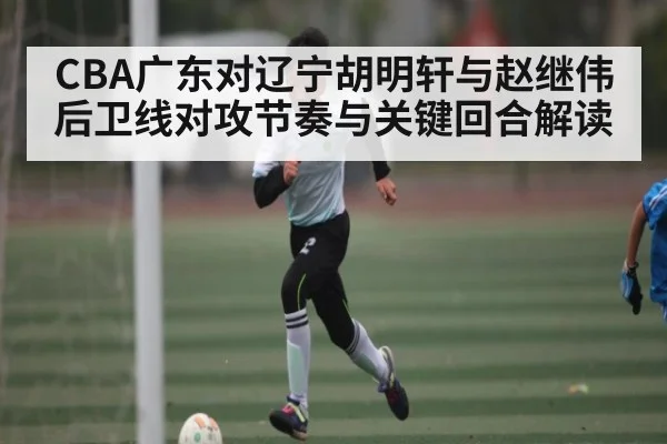 CBA广东对辽宁胡明轩与赵继伟后卫线对攻节奏与关键回合解读