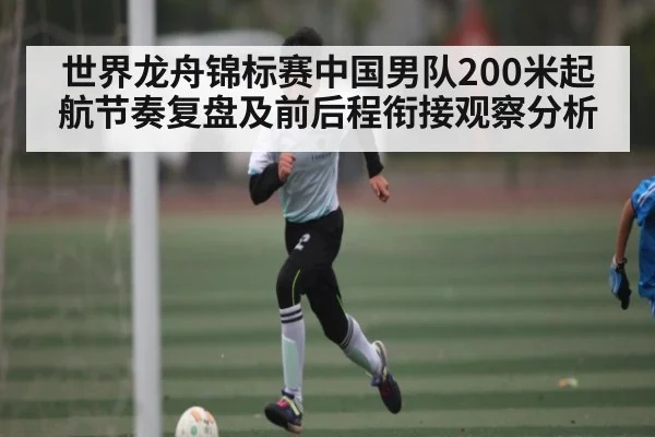 世界龙舟锦标赛中国男队200米起航节奏复盘及前后程衔接观察分析