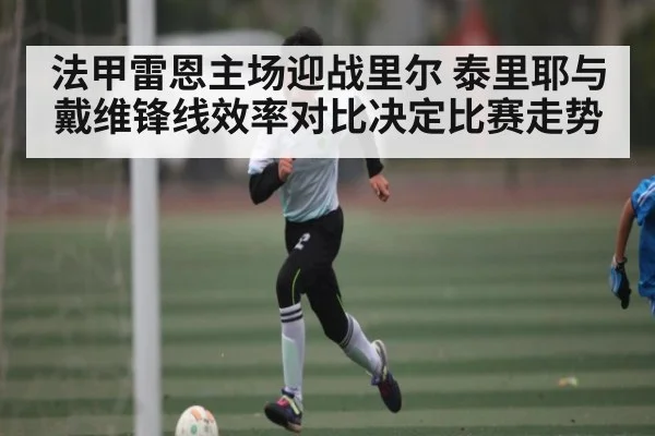 法甲雷恩主场迎战里尔 泰里耶与戴维锋线效率对比决定比赛走势